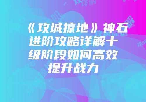 《攻城掠地》神石进阶攻略详解十级阶段如何高效提升战力