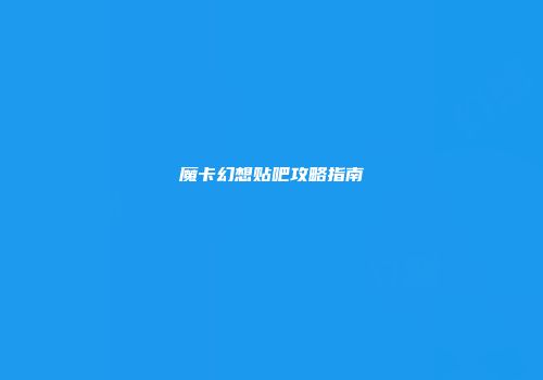魔卡幻想贴吧攻略指南