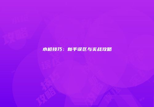 水枪技巧：新手误区与实战攻略