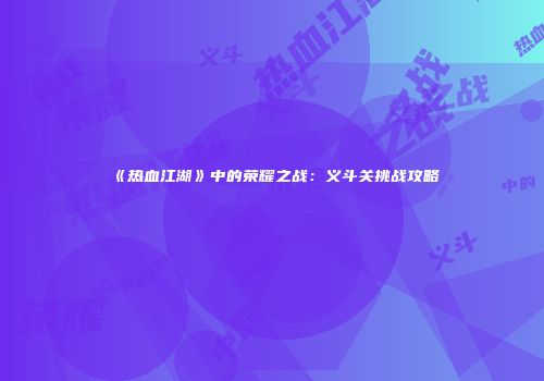 《热血江湖》中的荣耀之战：义斗关挑战攻略