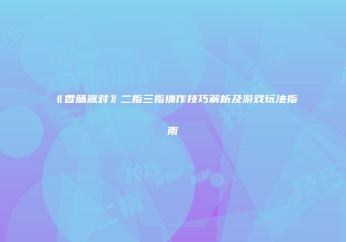 《香肠派对》二指三指操作技巧解析及游戏玩法指南