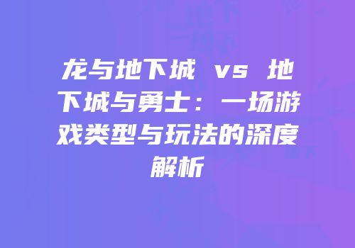 龙与地下城 vs 地下城与勇士：一场游戏类型与玩法的深度解析