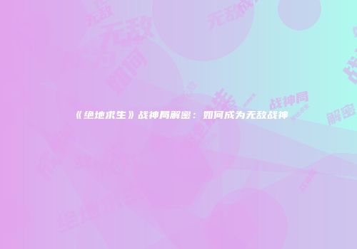 《绝地求生》战神局解密：如何成为无敌战神