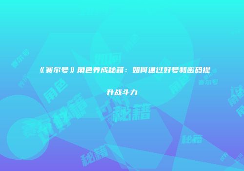 《赛尔号》角色养成秘籍:如何通过好号和密码提升战斗力