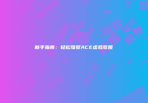 新手指南：轻松驾驭ACE虚拟歌姬