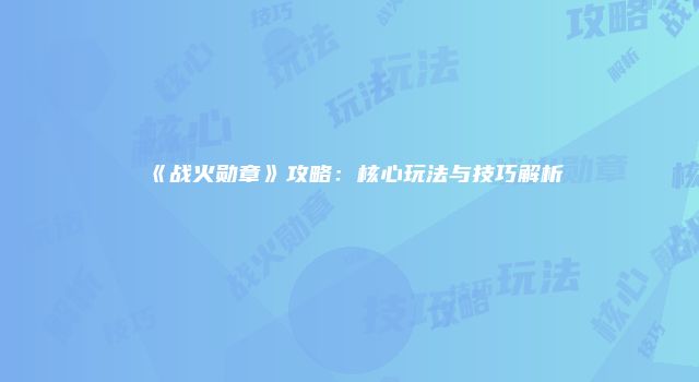 《战火勋章》攻略：核心玩法与技巧解析