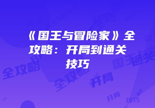 《国王与冒险家》全攻略：开局到通关技巧
