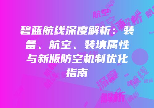 碧蓝航线深度解析：装备、航空、装填属性与新版防空机制优化指南