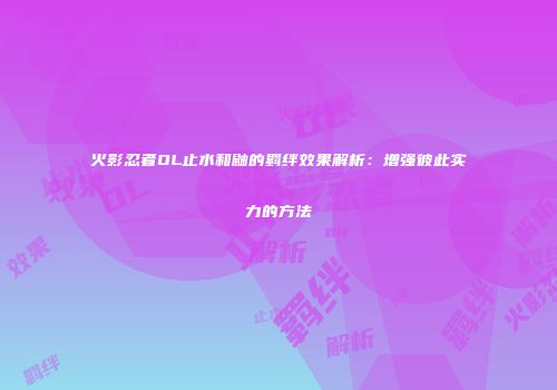 火影忍者OL止水和鼬的羁绊效果解析：增强彼此实力的方法
