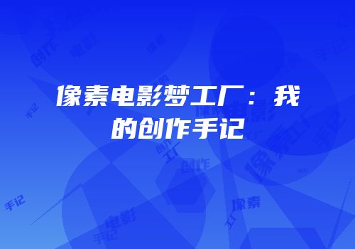 像素电影梦工厂：我的创作手记
