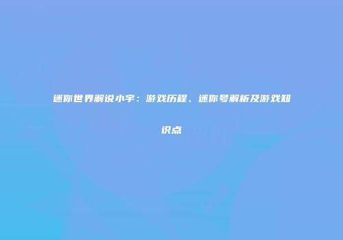 迷你世界解说小宇：游戏历程、迷你号解析及游戏知识点