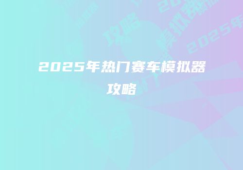 2025年热门赛车模拟器攻略