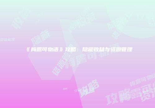 《梅露可物语》攻略：隐藏收益与资源管理