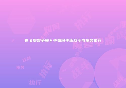 在《魔兽争霸》中如何平衡战斗与任务执行