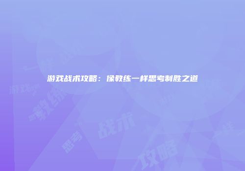 游戏战术攻略：像教练一样思考制胜之道