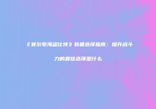 《赛尔号海盗比特》装备选择指南：提升战斗力的最佳选项是什么