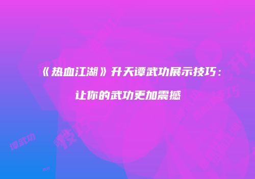 《热血江湖》升天谭武功展示技巧：让你的武功更加震撼