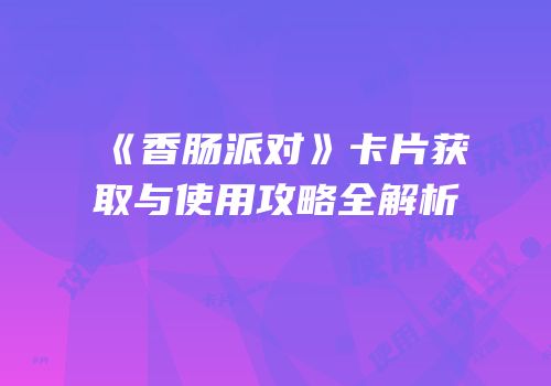 《香肠派对》卡片获取与使用攻略全解析