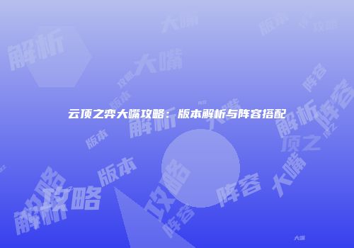 云顶之弈大嘴攻略：版本解析与阵容搭配