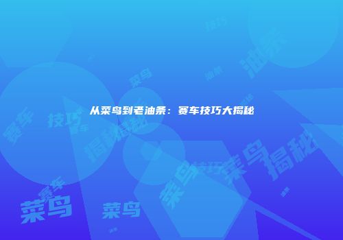 从菜鸟到老油条：赛车技巧大揭秘