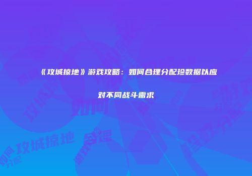 《攻城掠地》游戏攻略：如何合理分配珍数据以应对不同战斗需求