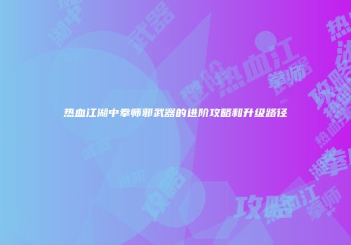 热血江湖中拳师邪武器的进阶攻略和升级路径
