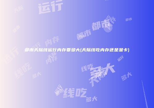 都市天际线运行内存要多大(天际线吃内存还是显卡)