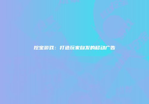 挖宝游戏：打造玩家自发的移动广告