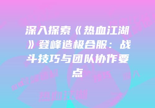 深入探索《热血江湖》登峰造极合服：战斗技巧与团队协作要点