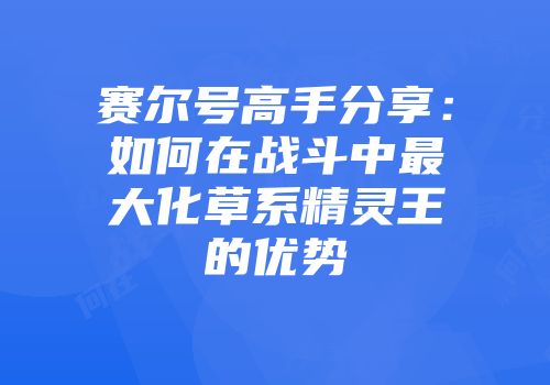 赛尔号高手分享：如何在战斗中最大化草系精灵王的优势