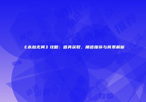 《永劫无间》攻略：道具获取、角色推荐与背景解析