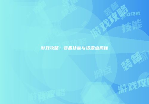 游戏攻略：装备技能与资源点揭秘