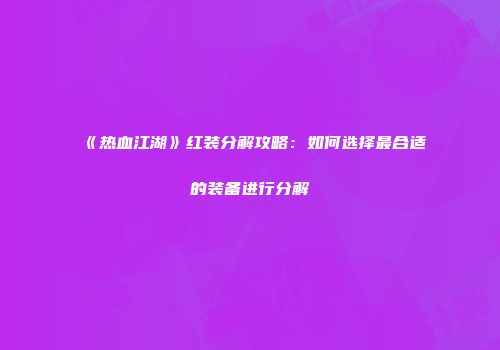 《热血江湖》红装分解攻略：如何选择最合适的装备进行分解