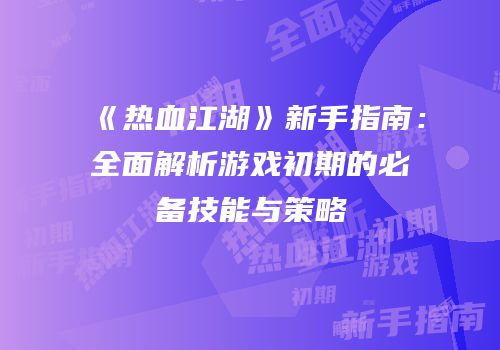 《热血江湖》新手指南：全面解析游戏初期的必备技能与策略