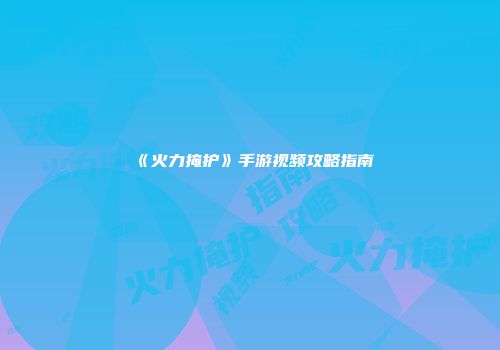 《火力掩护》手游视频攻略指南