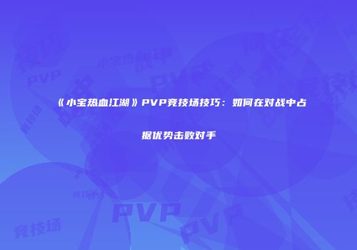 《小宝热血江湖》PVP竞技场技巧:如何在对战中占据优势击败对手