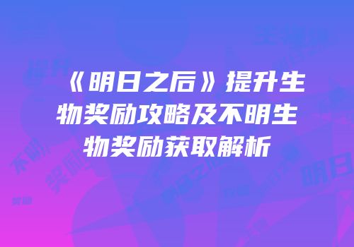 《明日之后》提升生物奖励攻略及不明生物奖励获取解析