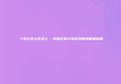 《美少女大作战》：资深玩家分享游戏体验翻倍秘籍