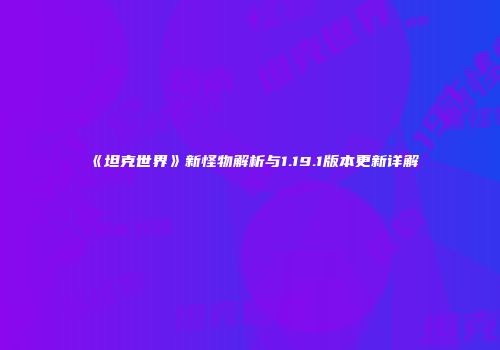 《坦克世界》新怪物解析与1.19.1版本更新详解