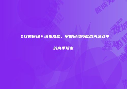《攻城掠地》囚犯攻略：掌握囚犯技能成为游戏中的高手玩家