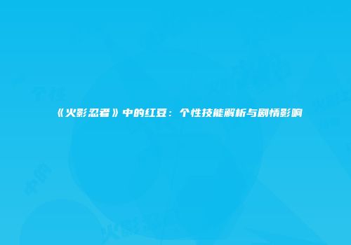 《火影忍者》中的红豆：个性技能解析与剧情影响