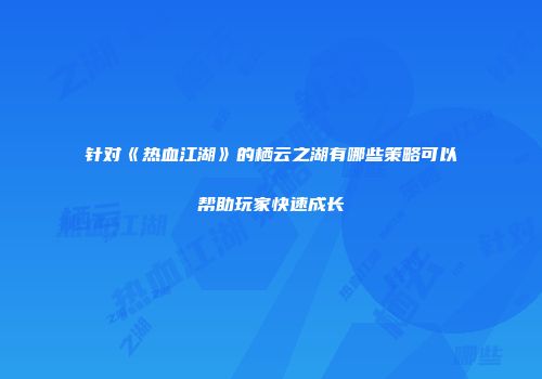 针对《热血江湖》的栖云之湖有哪些策略可以帮助玩家快速成长