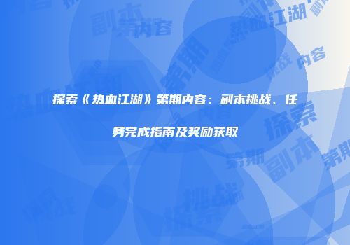 探索《热血江湖》第期内容：副本挑战、任务完成指南及奖励获取
