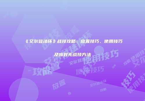 《艾尔登法环》战技攻略：放置技巧、使用技巧及应对无战技方法