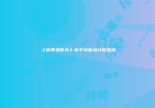 《波西亚时光》新手技能点分配指南