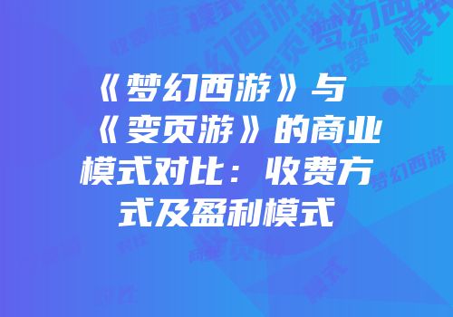 《梦幻西游》与《变页游》的商业模式对比：收费方式及盈利模式