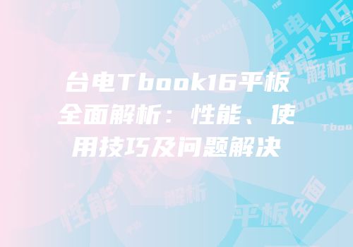 台电Tbook16平板全面解析：性能、使用技巧及问题解决
