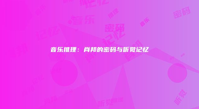 音乐推理：肖邦的密码与听觉记忆