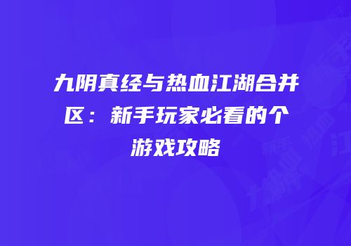 九阴真经与热血江湖合并区：新手玩家必看的个游戏攻略