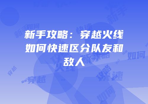 新手攻略：穿越火线如何快速区分队友和敌人